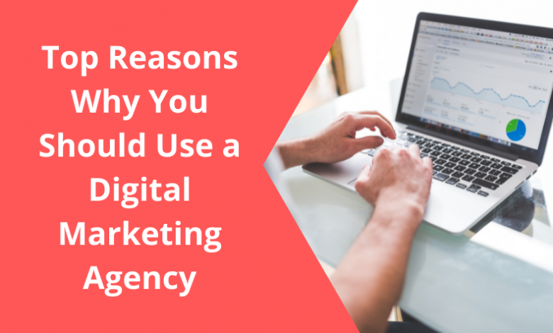 Top Reasons Why You Should Use a Digital Marketing Agency