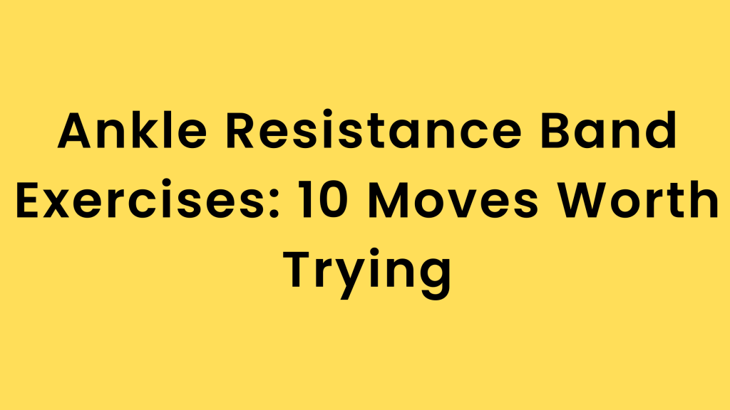 Ankle Resistance Band Exercises 10 Moves Worth Trying